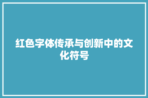 红色字体传承与创新中的文化符号