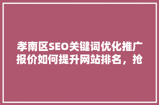 孝南区SEO关键词优化推广报价如何提升网站排名，抢占市场先机