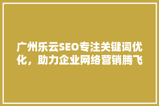 广州乐云SEO专注关键词优化，助力企业网络营销腾飞
