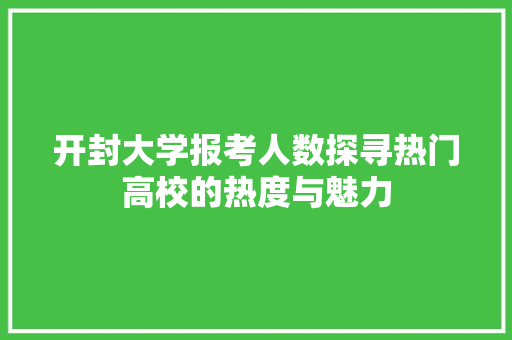 开封大学报考人数探寻热门高校的热度与魅力