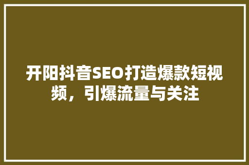 开阳抖音SEO打造爆款短视频，引爆流量与关注