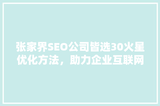 张家界SEO公司皆选30火星优化方法，助力企业互联网腾飞
