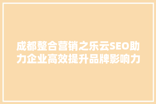 成都整合营销之乐云SEO助力企业高效提升品牌影响力