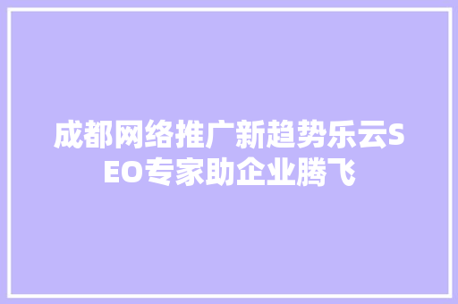 成都网络推广新趋势乐云SEO专家助企业腾飞
