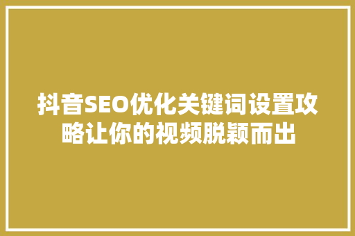 抖音SEO优化关键词设置攻略让你的视频脱颖而出