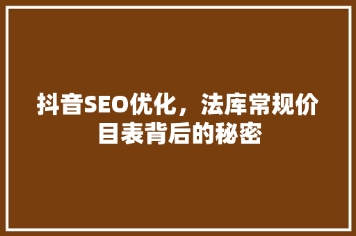 抖音SEO优化，法库常规价目表背后的秘密