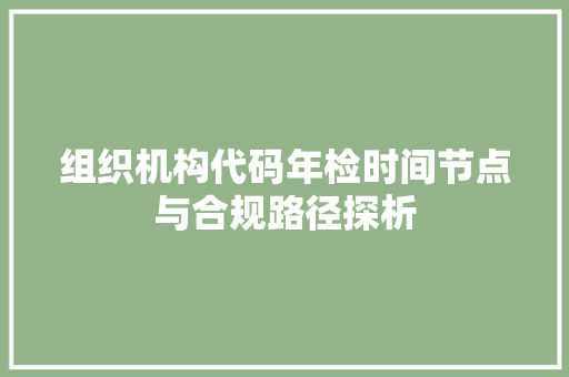 组织机构代码年检时间节点与合规路径探析