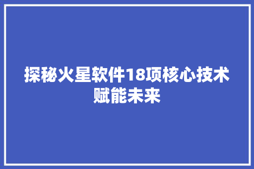 探秘火星软件18项核心技术赋能未来