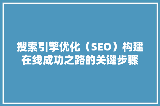 搜索引擎优化（SEO）构建在线成功之路的关键步骤