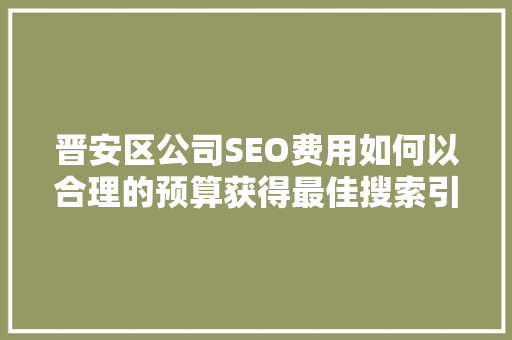 晋安区公司SEO费用如何以合理的预算获得最佳搜索引擎优化效果