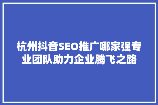 杭州抖音SEO推广哪家强专业团队助力企业腾飞之路