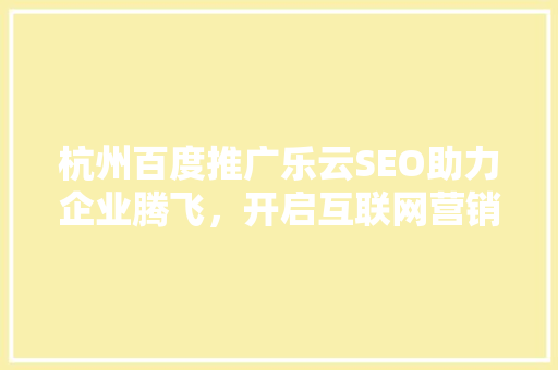 杭州百度推广乐云SEO助力企业腾飞，开启互联网营销新篇章