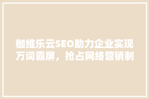 枷维乐云SEO助力企业实现万词霸屏，抢占网络营销制高点