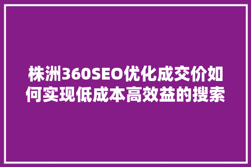 株洲360SEO优化成交价如何实现低成本高效益的搜索引擎优化