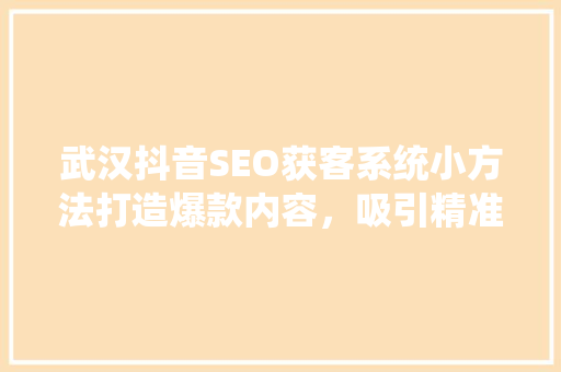 武汉抖音SEO获客系统小方法打造爆款内容，吸引精准流量