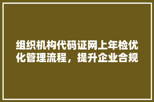 组织机构代码证网上年检优化管理流程，提升企业合规