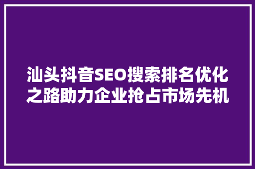 汕头抖音SEO搜索排名优化之路助力企业抢占市场先机