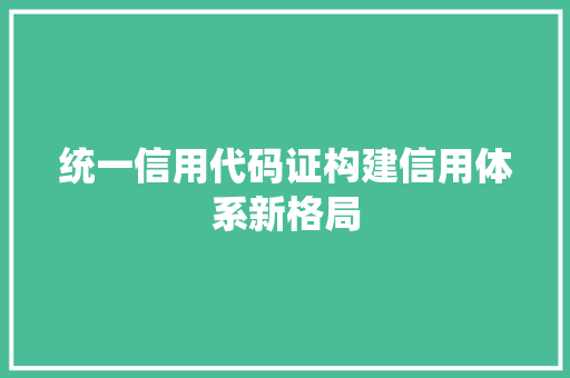 统一信用代码证构建信用体系新格局