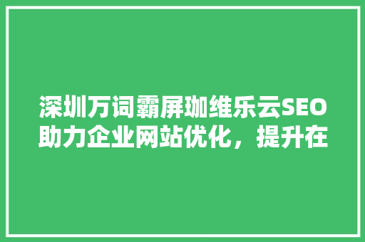 深圳万词霸屏珈维乐云SEO助力企业网站优化，提升在线竞争力