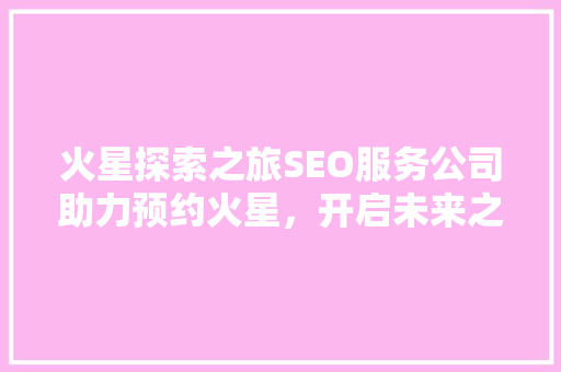 火星探索之旅SEO服务公司助力预约火星，开启未来之门