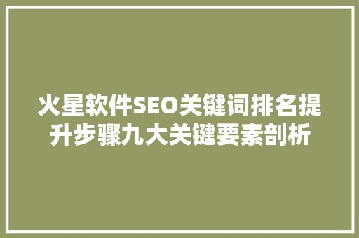 火星软件SEO关键词排名提升步骤九大关键要素剖析