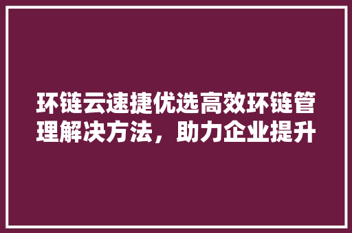 环链云速捷优选高效环链管理解决方法，助力企业提升运营效率