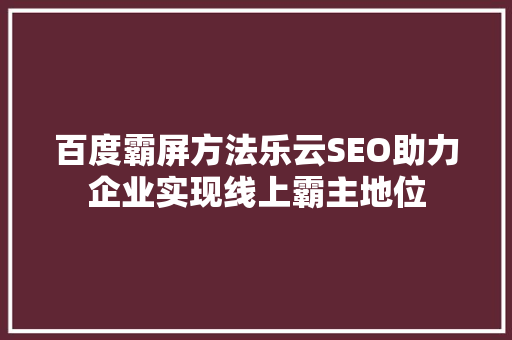 百度霸屏方法乐云SEO助力企业实现线上霸主地位
