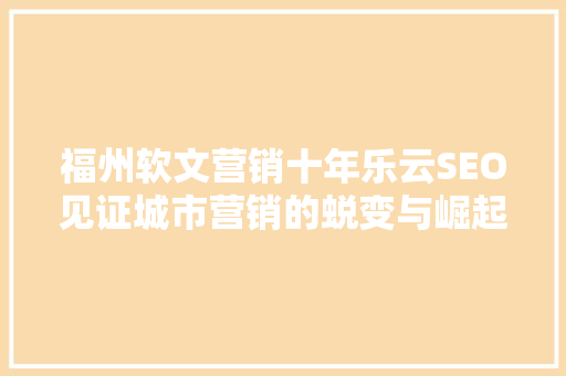 福州软文营销十年乐云SEO见证城市营销的蜕变与崛起