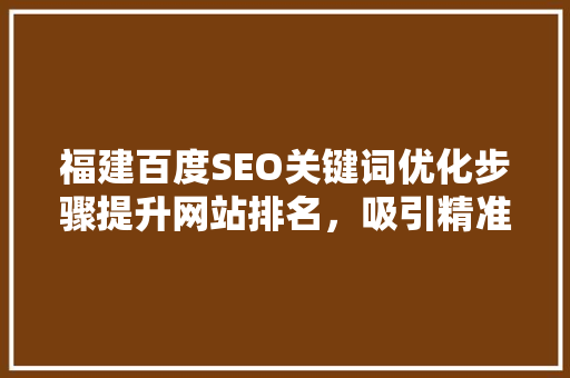 福建百度SEO关键词优化步骤提升网站排名，吸引精准流量