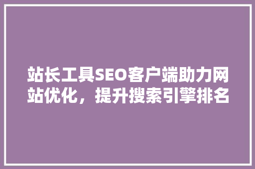 站长工具SEO客户端助力网站优化，提升搜索引擎排名
