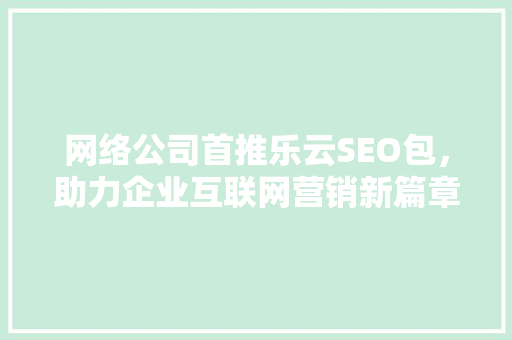 网络公司首推乐云SEO包，助力企业互联网营销新篇章