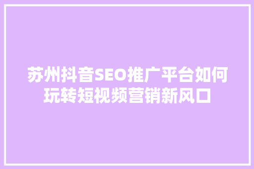 苏州抖音SEO推广平台如何玩转短视频营销新风口