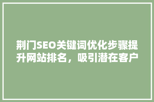荆门SEO关键词优化步骤提升网站排名，吸引潜在客户