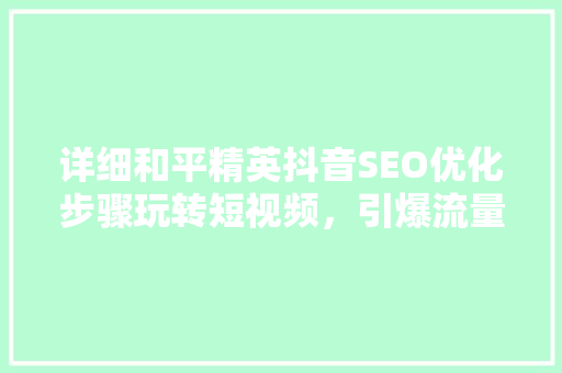 详细和平精英抖音SEO优化步骤玩转短视频，引爆流量密码  第1张