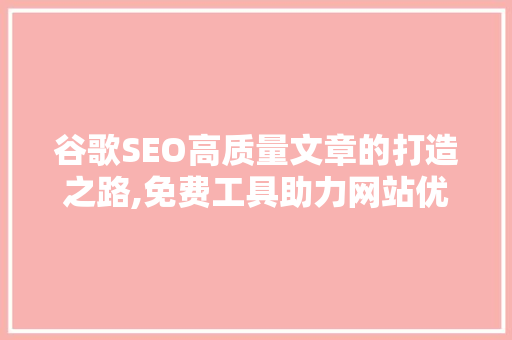 谷歌SEO高质量文章的打造之路,免费工具助力网站优化