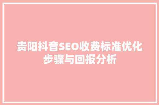 贵阳抖音SEO收费标准优化步骤与回报分析
