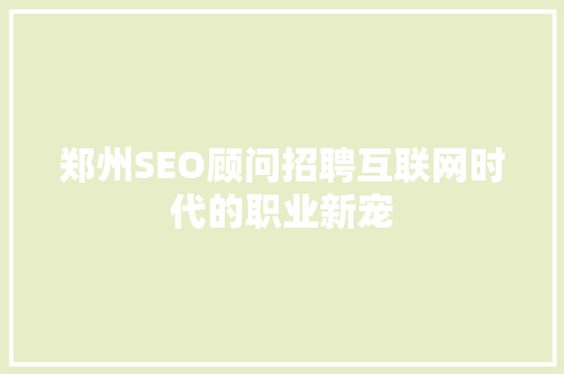 郑州SEO顾问招聘互联网时代的职业新宠