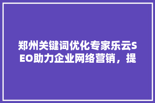 郑州关键词优化专家乐云SEO助力企业网络营销，提升品牌影响力