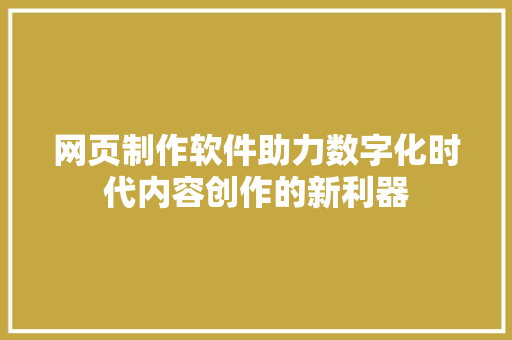 网页制作软件助力数字化时代内容创作的新利器
