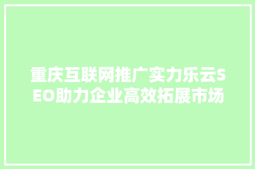 重庆互联网推广实力乐云SEO助力企业高效拓展市场