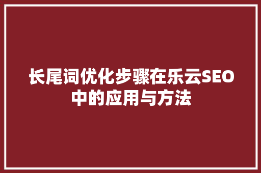 长尾词优化步骤在乐云SEO中的应用与方法
