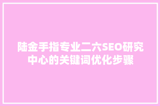 陆金手指专业二六SEO研究中心的关键词优化步骤