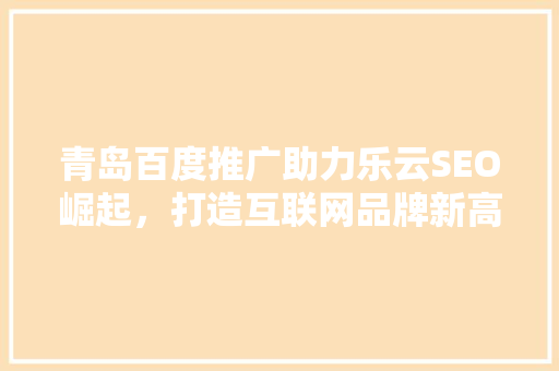 青岛百度推广助力乐云SEO崛起，打造互联网品牌新高度