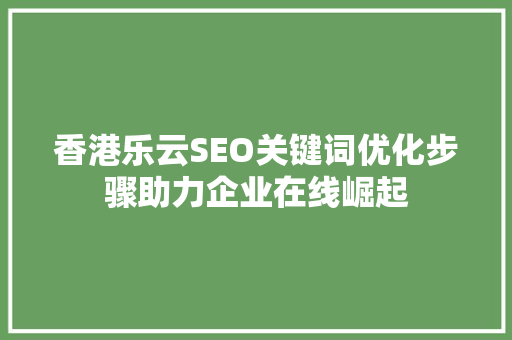 香港乐云SEO关键词优化步骤助力企业在线崛起