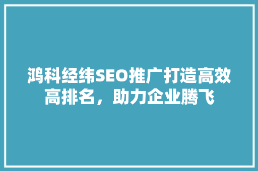 鸿科经纬SEO推广打造高效高排名，助力企业腾飞