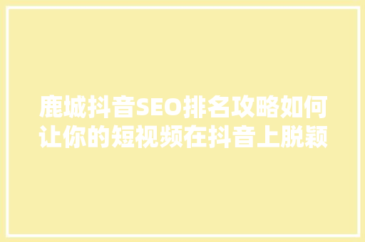鹿城抖音SEO排名攻略如何让你的短视频在抖音上脱颖而出