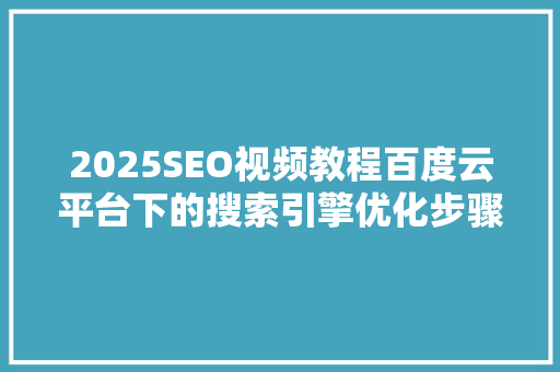 2025SEO视频教程百度云平台下的搜索引擎优化步骤