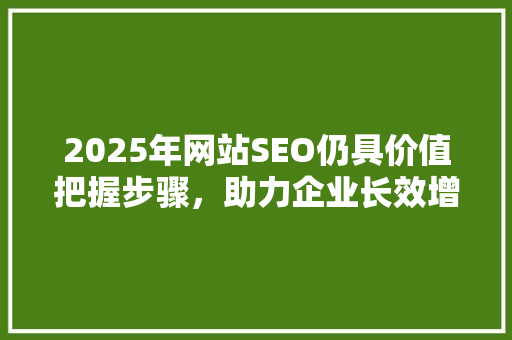 2025年网站SEO仍具价值把握步骤，助力企业长效增长