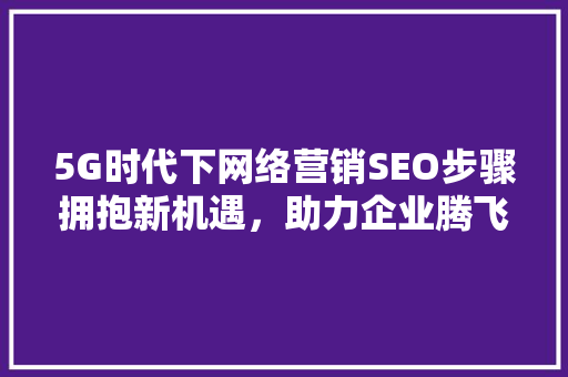 5G时代下网络营销SEO步骤拥抱新机遇，助力企业腾飞