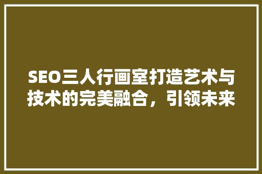 SEO三人行画室打造艺术与技术的完美融合，引领未来设计潮流